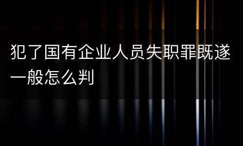 犯了国有企业人员失职罪既遂一般怎么判