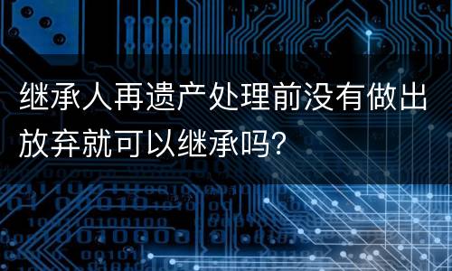继承人再遗产处理前没有做出放弃就可以继承吗？