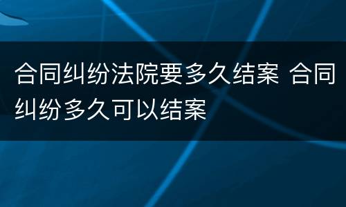 合同纠纷法院要多久结案 合同纠纷多久可以结案