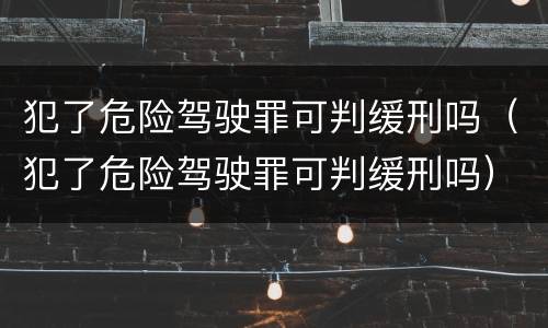 犯了危险驾驶罪可判缓刑吗（犯了危险驾驶罪可判缓刑吗）