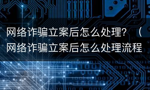 网络诈骗立案后怎么处理？（网络诈骗立案后怎么处理流程）