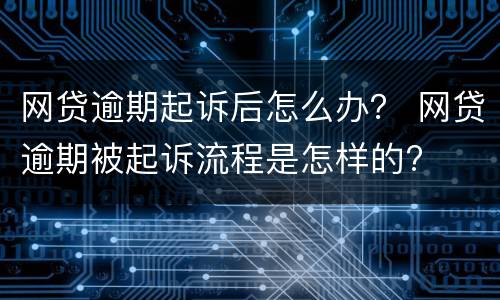 网贷逾期起诉后怎么办？ 网贷逾期被起诉流程是怎样的?
