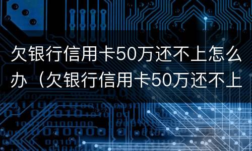欠银行信用卡50万还不上怎么办（欠银行信用卡50万还不上怎么办呀）