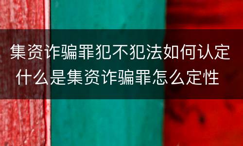 集资诈骗罪犯不犯法如何认定 什么是集资诈骗罪怎么定性