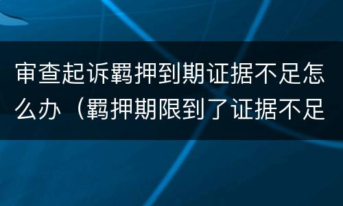 审查起诉羁押到期证据不足怎么办（羁押期限到了证据不足）