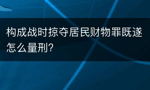 构成战时掠夺居民财物罪既遂怎么量刑?