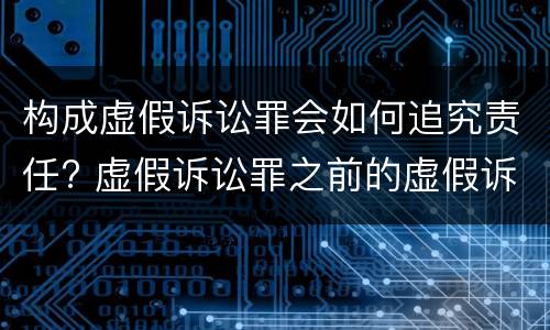构成虚假诉讼罪会如何追究责任? 虚假诉讼罪之前的虚假诉讼行为是否可以追究刑事责任