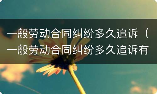 一般劳动合同纠纷多久追诉（一般劳动合同纠纷多久追诉有效）