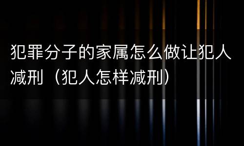 犯罪分子的家属怎么做让犯人减刑（犯人怎样减刑）