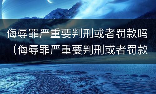 侮辱罪严重要判刑或者罚款吗（侮辱罪严重要判刑或者罚款吗判几年）