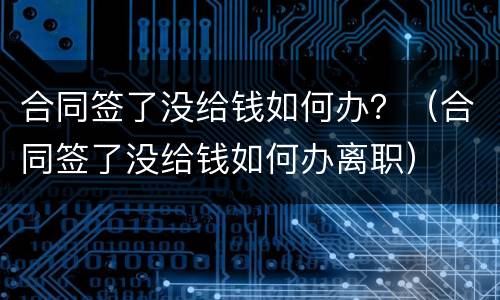 合同签了没给钱如何办？（合同签了没给钱如何办离职）