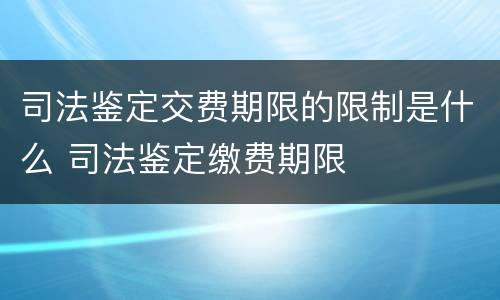 司法鉴定交费期限的限制是什么 司法鉴定缴费期限