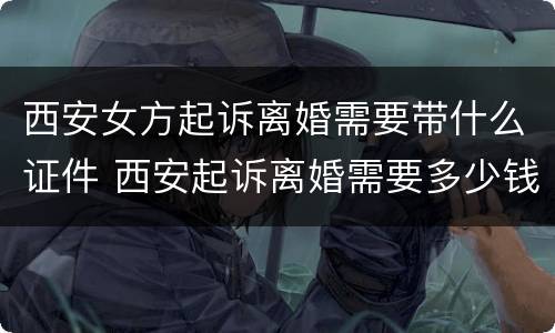 西安女方起诉离婚需要带什么证件 西安起诉离婚需要多少钱