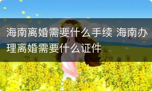 海南离婚需要什么手续 海南办理离婚需要什么证件