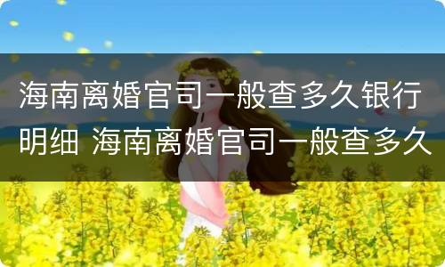 海南离婚官司一般查多久银行明细 海南离婚官司一般查多久银行明细记录