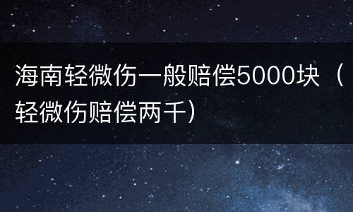 海南轻微伤一般赔偿5000块（轻微伤赔偿两千）