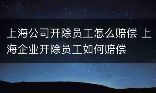上海公司开除员工怎么赔偿 上海企业开除员工如何赔偿