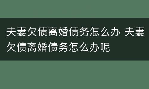 夫妻欠债离婚债务怎么办 夫妻欠债离婚债务怎么办呢