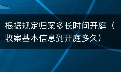 根据规定归案多长时间开庭（收案基本信息到开庭多久）