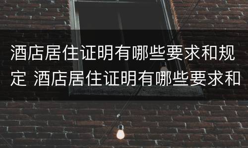 酒店居住证明有哪些要求和规定 酒店居住证明有哪些要求和规定要求