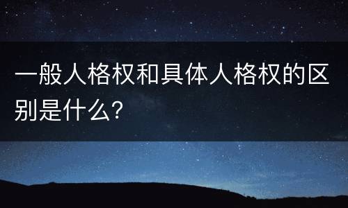 一般人格权和具体人格权的区别是什么？