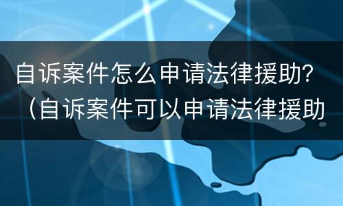 自诉案件怎么申请法律援助？（自诉案件可以申请法律援助吗）