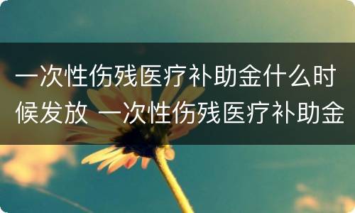 一次性伤残医疗补助金什么时候发放 一次性伤残医疗补助金什么时候发放到账