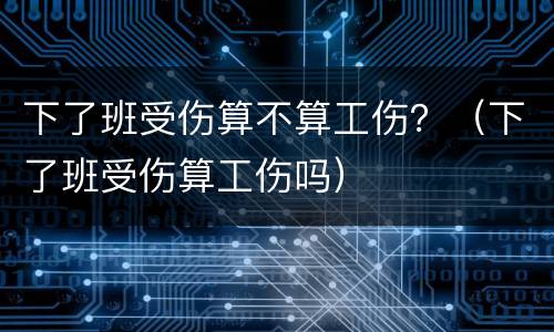 下了班受伤算不算工伤？（下了班受伤算工伤吗）