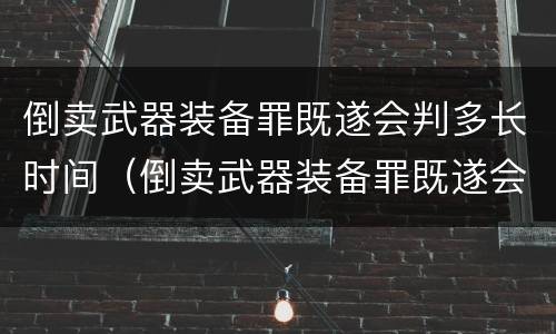 倒卖武器装备罪既遂会判多长时间（倒卖武器装备罪既遂会判多长时间呢）