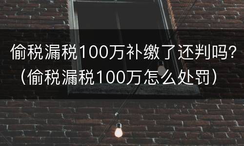 偷税漏税100万补缴了还判吗？（偷税漏税100万怎么处罚）