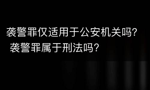 袭警罪仅适用于公安机关吗？ 袭警罪属于刑法吗?