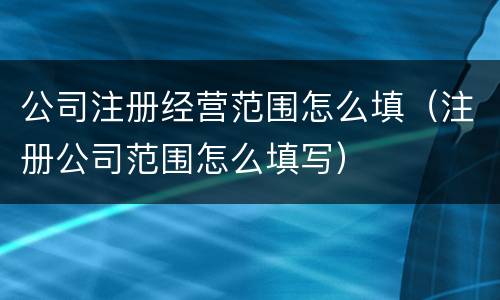 公司注册经营范围怎么填（注册公司范围怎么填写）