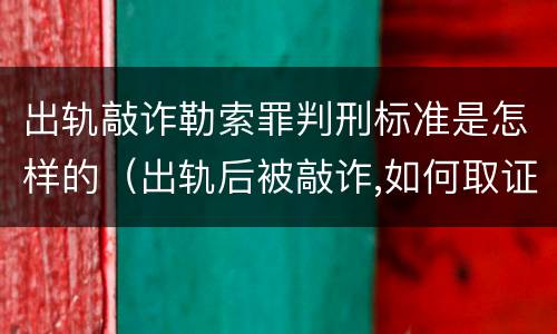 出轨敲诈勒索罪判刑标准是怎样的（出轨后被敲诈,如何取证）