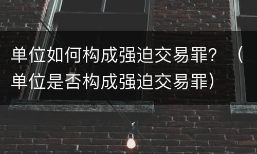 单位如何构成强迫交易罪？（单位是否构成强迫交易罪）