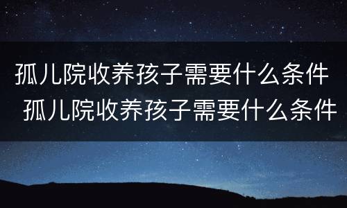 孤儿院收养孩子需要什么条件 孤儿院收养孩子需要什么条件和手续2021