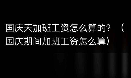 国庆天加班工资怎么算的？（国庆期间加班工资怎么算）