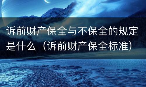 诉前财产保全与不保全的规定是什么（诉前财产保全标准）