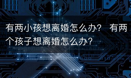 有两小孩想离婚怎么办？ 有两个孩子想离婚怎么办?