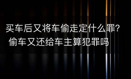 买车后又将车偷走定什么罪？ 偷车又还给车主算犯罪吗