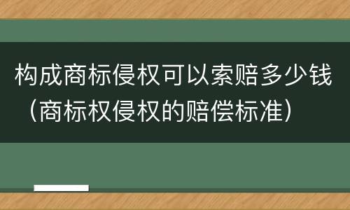 构成商标侵权可以索赔多少钱（商标权侵权的赔偿标准）