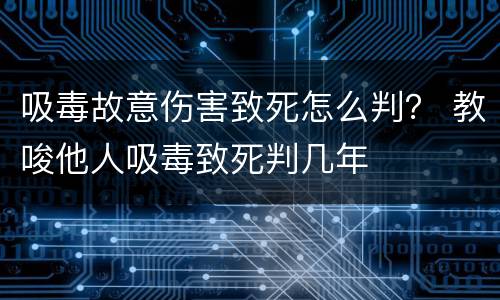 吸毒故意伤害致死怎么判？ 教唆他人吸毒致死判几年