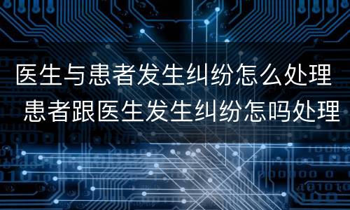 医生与患者发生纠纷怎么处理 患者跟医生发生纠纷怎吗处理