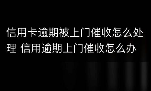 信用卡逾期被上门催收怎么处理 信用逾期上门催收怎么办