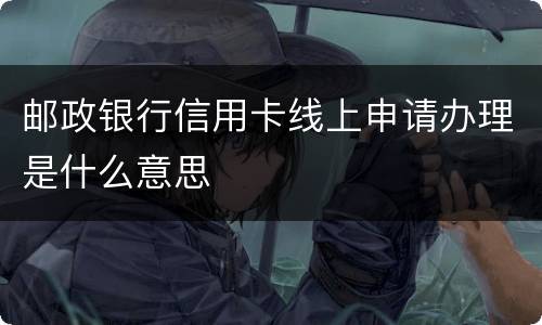 邮政银行信用卡线上申请办理是什么意思