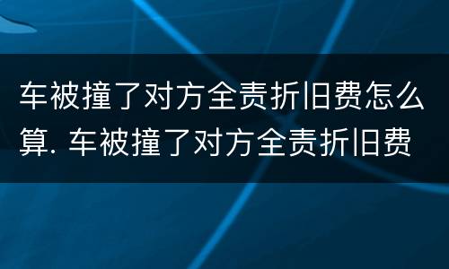 车被撞了对方全责折旧费怎么算. 车被撞了对方全责折旧费怎么算赔偿