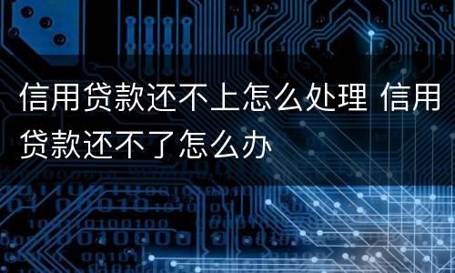 信用贷款还不上怎么处理 信用贷款还不了怎么办