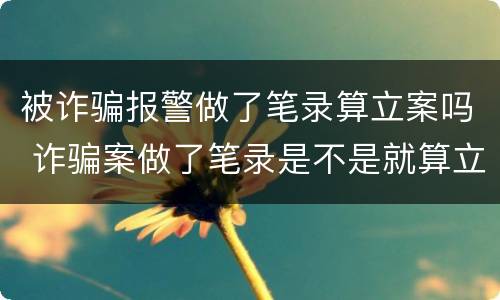 被诈骗报警做了笔录算立案吗 诈骗案做了笔录是不是就算立案了