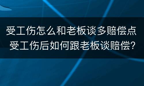 受工伤怎么和老板谈多赔偿点 受工伤后如何跟老板谈赔偿?