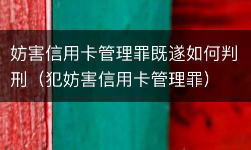 妨害信用卡管理罪既遂如何判刑（犯妨害信用卡管理罪）