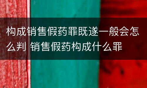 构成销售假药罪既遂一般会怎么判 销售假药构成什么罪